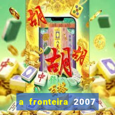 a fronteira 2007 filme completo dublado